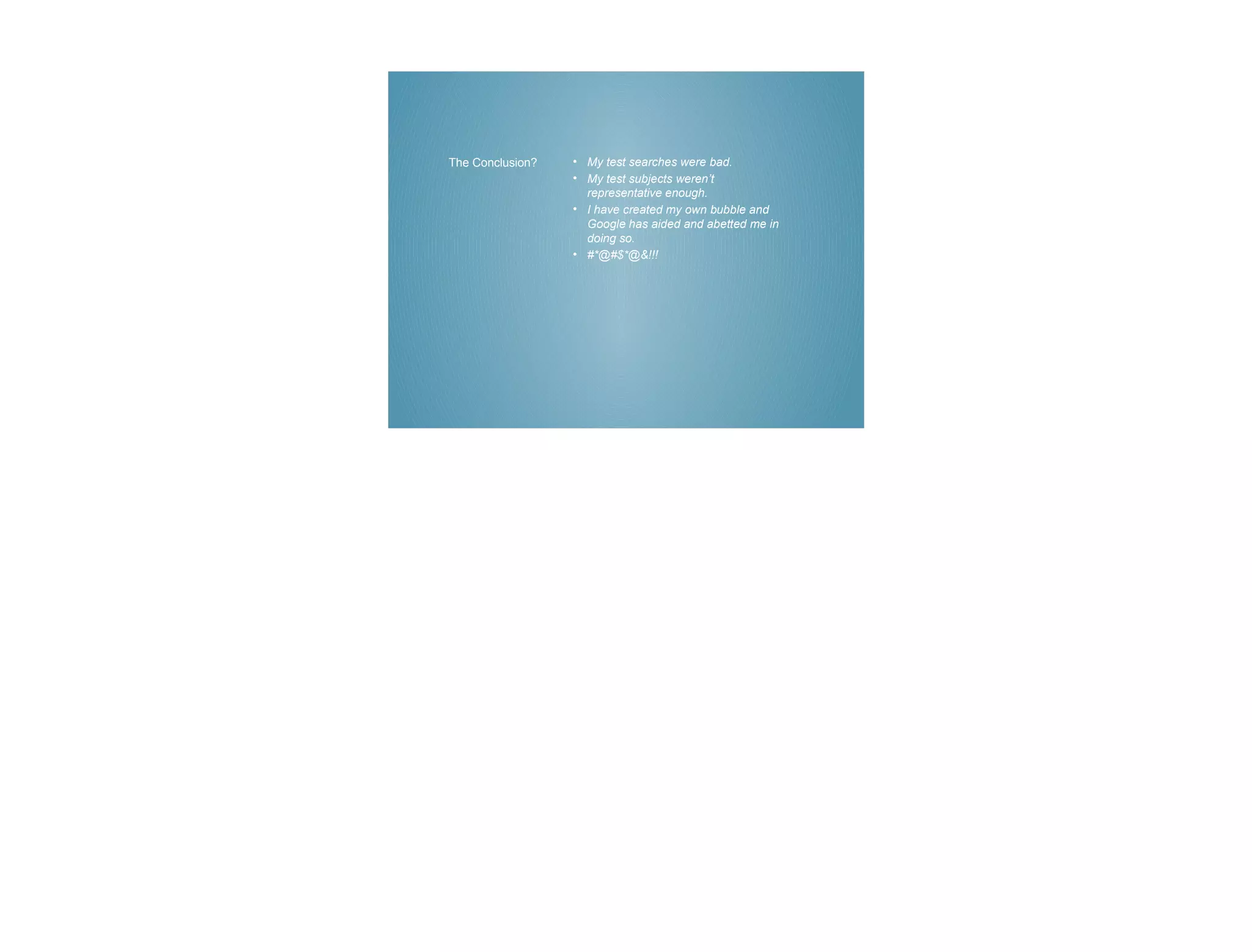The Conclusion?   • My test searches were bad.
                  • My test subjects weren’t
                    representative enough.
                  • I have created my own bubble and
                    Google has aided and abetted me in
                    doing so.
                  • #*@#$*@&!!!
 
