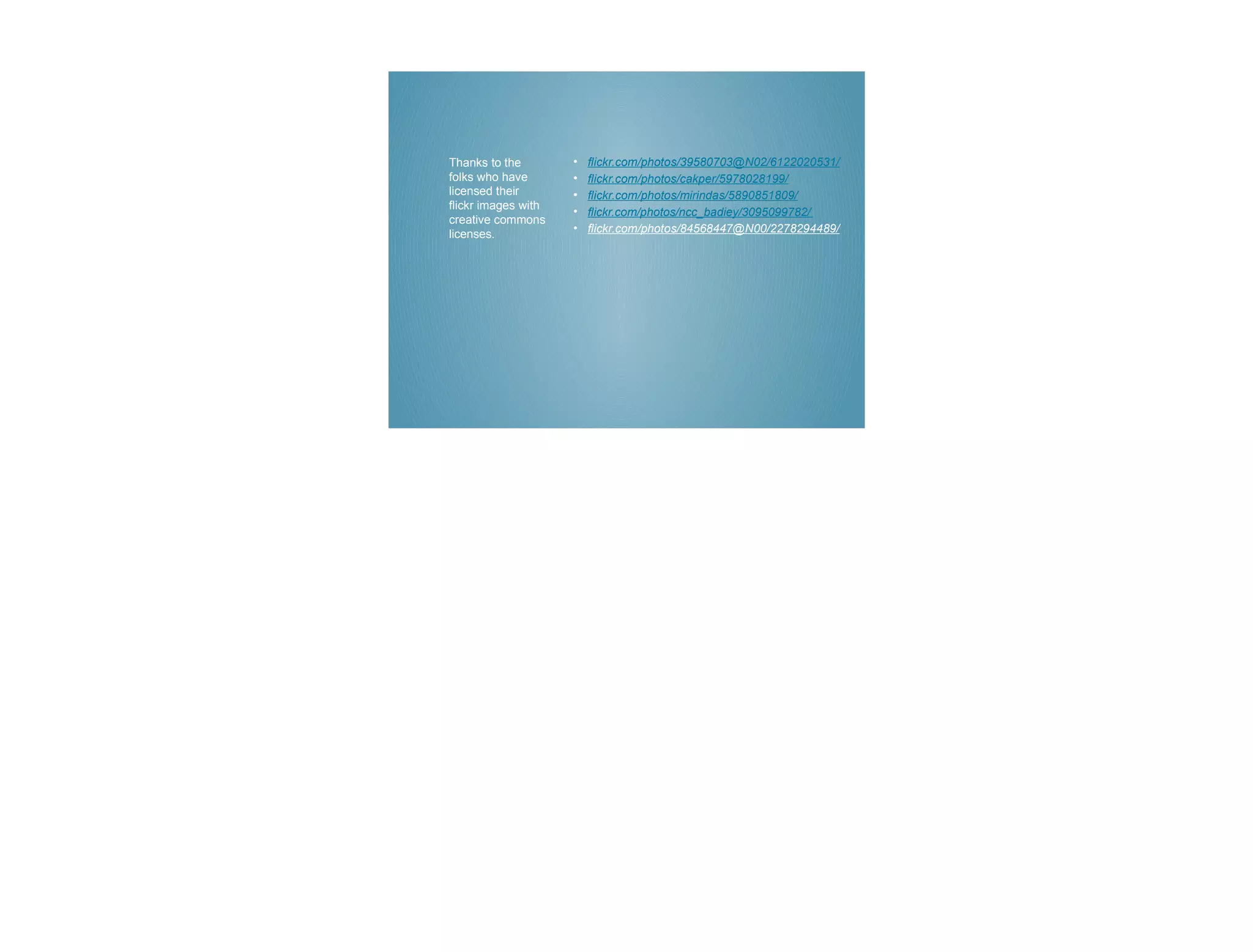 Thanks to the        •   flickr.com/photos/39580703@N02/6122020531/
folks who have       •   flickr.com/photos/cakper/5978028199/
licensed their       •   flickr.com/photos/mirindas/5890851809/
flickr images with
                     •   flickr.com/photos/ncc_badiey/3095099782/
creative commons
licenses.            •   flickr.com/photos/84568447@N00/2278294489/
 