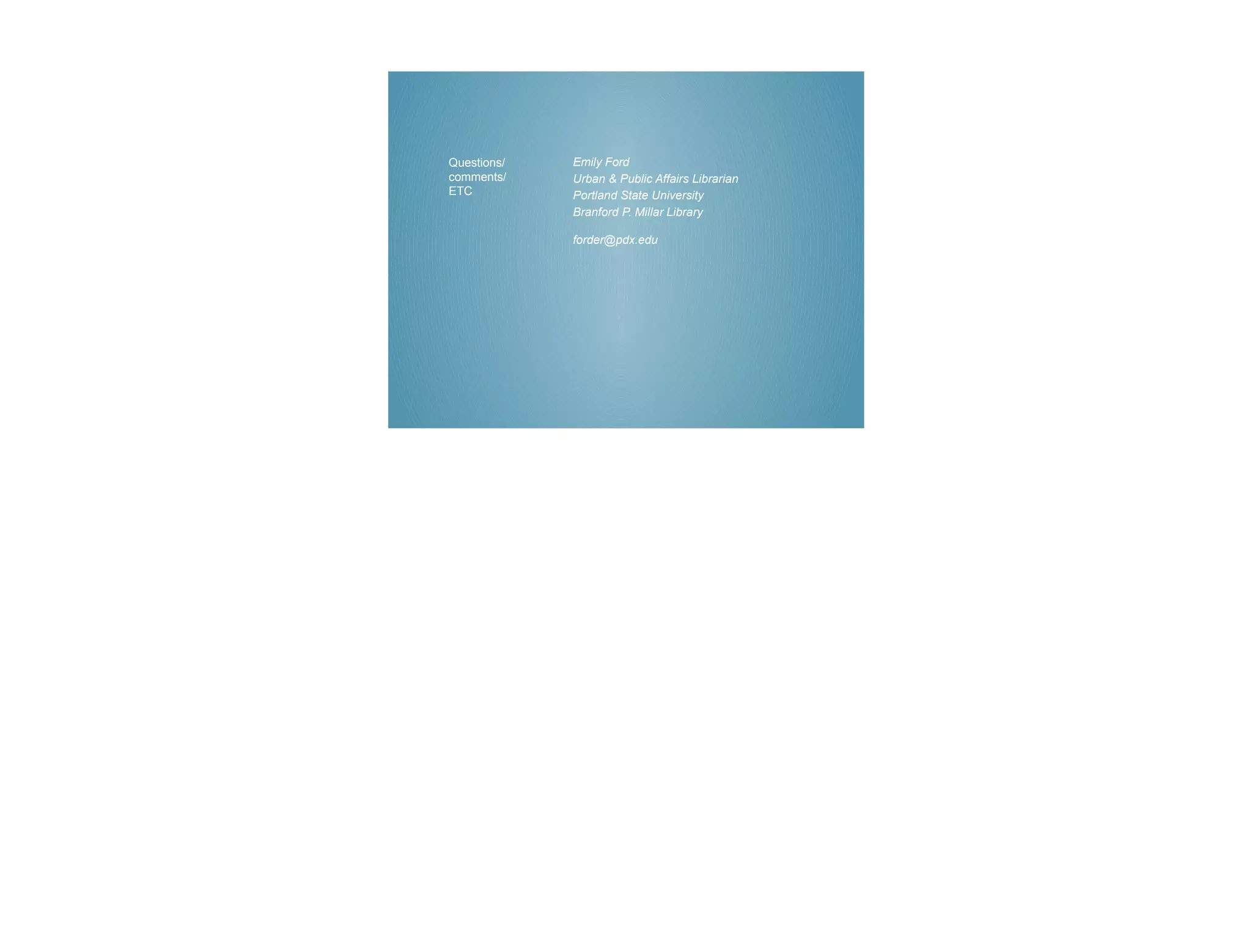 Questions/   Emily Ford
comments/    Urban & Public Affairs Librarian
ETC          Portland State University
             Branford P. Millar Library

             forder@pdx.edu
 