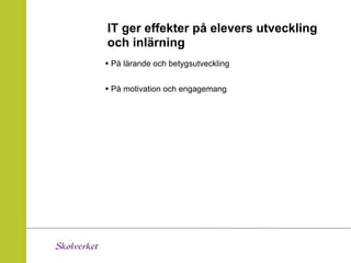 IT ger effekter på elevers utveckling
och inlärning
• På lärande och betygsutveckling

• På motivation och engagemang
 