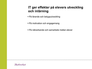 IT ger effekter på elevers utveckling
och inlärning
• På lärande och betygsutveckling

• På motivation och engagemang

• På nätverkande och samarbete mellan elever
 