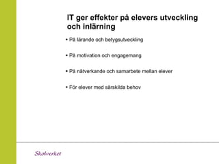 IT ger effekter på elevers utveckling
och inlärning
• På lärande och betygsutveckling

• På motivation och engagemang

• På nätverkande och samarbete mellan elever

• För elever med särskilda behov
 
