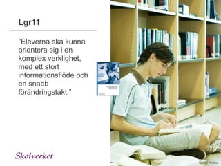 Innehåll
Lgr11

”Eleverna ska kunna
orientera sig i en
komplex verklighet,
med ett stort
informationsflöde och
en snabb
förändringstakt.”




                        Nordic Photos
 