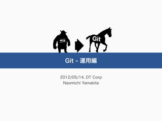 Git - 運用編

2012/05/14, DT Corp
 Naomichi Yamakita
 