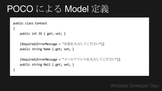 POCO による Model 定義
 public class Contact
 {
     public int ID { get; set; }


     [Required(ErrorMessage = "名前を入力してください")]
     public string Name { get; set; }


     [Required(ErrorMessage = "メールアドレスを入力してください")]
     public string Mail { get; set; }
 }
 