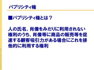 パブリシティ権

                                                             ■パブリシティ権とは？

                                                             人の氏名、肖像をみだりに利用されない
                                                             権利のうち、肖像等に商品の販売等を促
                                                             進する顧客吸引力がある場合にこれを排
                                                             他的に利用する権利
Copyright © 2012 Insight Corporation. All Rights Reserved.
 