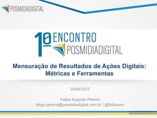 Mensuração de Resultados de Ações Digitais:
         Métricas e Ferramentas

                          25/04/2012

                     Felipe Augusto Pereira
       felipe.pereira@posmidiadigital.com.br | @felipeunu
 