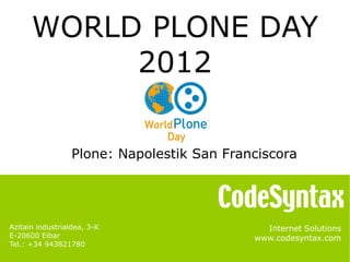 WORLD PLONE DAY
           2012

                  Plone: Napolestik San Franciscora




Azitain industrialdea, 3-K                    Internet Solutions
E-20600 Eibar                               www.codesyntax.com
Tel.: +34 943821780
 