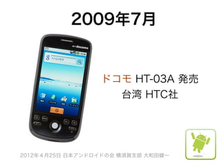 2009年7月


                 ドコモ HT-03A 発売
                   台湾 HTC社




2012年４月25日 日本アンドロイドの会 横須賀支部 大和田健一
 