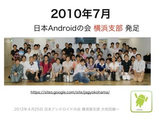 2010年7月
      日本Androidの会 横浜支部 発足




     https://sites.google.com/site/jagyokohama/



2012年４月25日 日本アンドロイドの会 横須賀支部 大和田健一
 