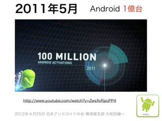 2011年5月                         Android 1億台




  http://www.youtube.com/watch?v=ZwzXvRpoPP4


2012年４月25日 日本アンドロイドの会 横須賀支部 大和田健一
 