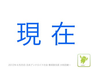 現在
2012年４月25日 日本アンドロイドの会 横須賀支部 大和田健一
 