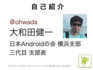 自己紹介

＠ohwada
大和田健一
日本Androidの会 横浜支部
三代目 支部長

2012年４月25日 日本アンドロイドの会 横須賀支部 大和田健一
 