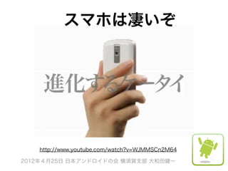 スマホは凄いぞ




   http://www.youtube.com/watch?v=WJMMSCn2M64

2012年４月25日 日本アンドロイドの会 横須賀支部 大和田健一
 
