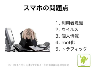スマホの問題点

                        １.   利用者意識
                        ２.   ウイルス
                        ３.   個人情報
                        ４.   root化
                        ５.   トラフィック


2012年４月25日 日本アンドロイドの会 横須賀支部 大和田健一
 