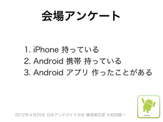 会場アンケート

  1. iPhone 持っている
  2. Android 携帯 持っている
  3. Android アプリ 作ったことがある




2012年４月25日 日本アンドロイドの会 横須賀支部 大和田健一
 