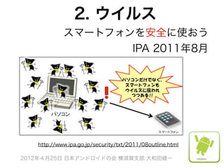 2. ウイルス
            スマートフォンを安全に使おう
                   IPA 2011年8月




   http://www.ipa.go.jp/security/txt/2011/08outline.html

2012年４月25日 日本アンドロイドの会 横須賀支部 大和田健一
 