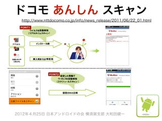 ドコモ あんしん スキャン
  http://www.nttdocomo.co.jp/info/news_release/2011/06/22_01.html




2012年４月25日 日本アンドロイドの会 横須賀支部 大和田健一
 