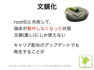 文鎮化

  root化に失敗して、
  端末が動作しなくなった状態
  文鎮(重し)にしか使えない

  キャリア配布のアップデートでも
  発生することが


2012年４月25日 日本アンドロイドの会 横須賀支部 大和田健一
 