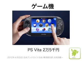 ゲーム機




           PS Vita 2万5千円
2012年４月25日 日本アンドロイドの会 横須賀支部 大和田健一
 