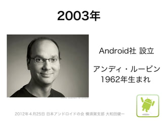 2003年

                         Android社 設立

                       アンディ・ルービン
                        1962年生まれ



2012年４月25日 日本アンドロイドの会 横須賀支部 大和田健一
 