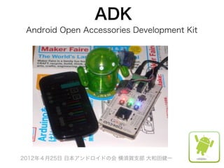 ADK
 Android Open Accessories Development Kit




2012年４月25日 日本アンドロイドの会 横須賀支部 大和田健一
 