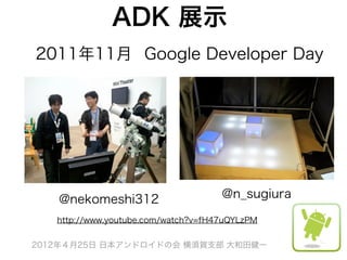 ADK 展示
2011年11月 Google Developer Day




   @nekomeshi312                     @n_sugiura

   http://www.youtube.com/watch?v=fH47uQYLzPM


2012年４月25日 日本アンドロイドの会 横須賀支部 大和田健一
 