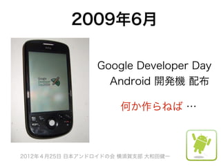 2009年6月

                Google Developer Day
                 Android 開発機 配布

                      何か作らねば …



2012年４月25日 日本アンドロイドの会 横須賀支部 大和田健一
 