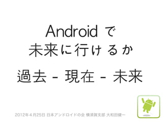 Android	 で
   未来に行けるか
過去	 -	 現在	 -	 未来

2012年４月25日 日本アンドロイドの会 横須賀支部 大和田健一
 