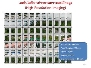 เทคโนโลยีการถ่ายภาพความละเอียดสูง
    (High Resolution Imaging)




                          จานวนภาพ : 343 ภาพ

                          Focal length : 324 mm

                          Speed : 1/80

                          Aperture : F22

                          ระยะเวลาถ่ายภาพ : 19 นาที


                                                      114
 