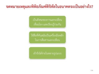 จดหมายเหตุและพิพิธภัณฑ์ดจทลในอนาคตจะเป็นอย่างไร?
                        ิิ ั

              เป็นสังคมของการแลกเปลี่ยน
               เชื่อมโยง และเรียนรู้ร่วมกัน

             ใช้สื่อที่ทันสมัยเป็นเครื่องมือหลัก
                   ในการสื่อสารแลกเปลี่ยน


               เข้าถึงได้ง่ายในหลายรูปแบบ



                                                   136
 