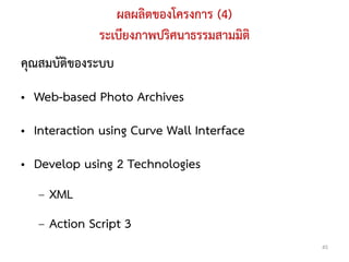 ผลผลิตของโครงการ (4)
              ระเบียงภาพปริศนาธรรมสามมิติ
คุณสมบัติของระบบ
• Web-based Photo Archives
• Interaction using Curve Wall Interface
• Develop using 2 Technologies
   – XML
   – Action Script 3
                                            45
 