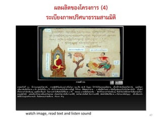 ผลผลิตของโครงการ (4)
            ระเบียงภาพปริศนาธรรมสามมิติ




watch image, read text and listen sound   47
 