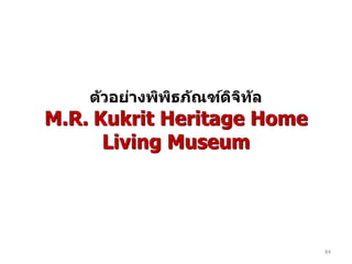 ต ัวอย่างพิพธภ ัณฑ์ดจท ัล
                ิ       ิ ิ
M.R. Kukrit Heritage Home
      Living Museum




                                84
 