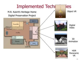 Implemented Technologies
M.R. Kukrit’s Heritage Home    Object VR

Digital Preservation Project



                                 Digital
                                 Video




                                   3D
                                Animation



                                   HDR
                                 Panoramic
                                    VR
                                           89
 