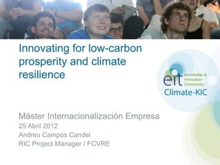 Innovating for low-carbon
prosperity and climate
resilience


Máster Internacionalización Empresa
25 Abril 2012
Andreu Campos Candel
RIC Project Manager / FCVRE
 