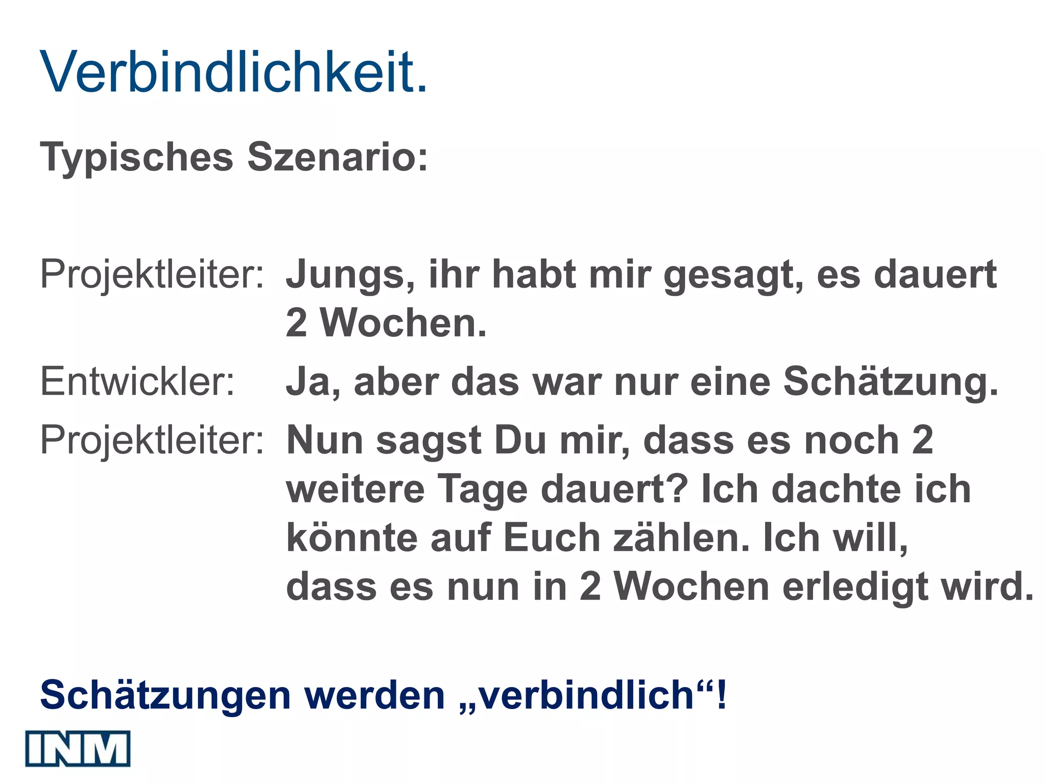 Verbindlichkeit.
Typisches Szenario:

Projektleiter: Jungs, ihr habt mir gesagt, es dauert
               2 Wochen.
Entwickler: Ja, aber das war nur eine Schätzung.
Projektleiter: Nun sagst Du mir, dass es noch 2
               weitere Tage dauert? Ich dachte ich
               könnte auf Euch zählen. Ich will,
               dass es nun in 2 Wochen erledigt wird.

Schätzungen werden „verbindlich“!
 