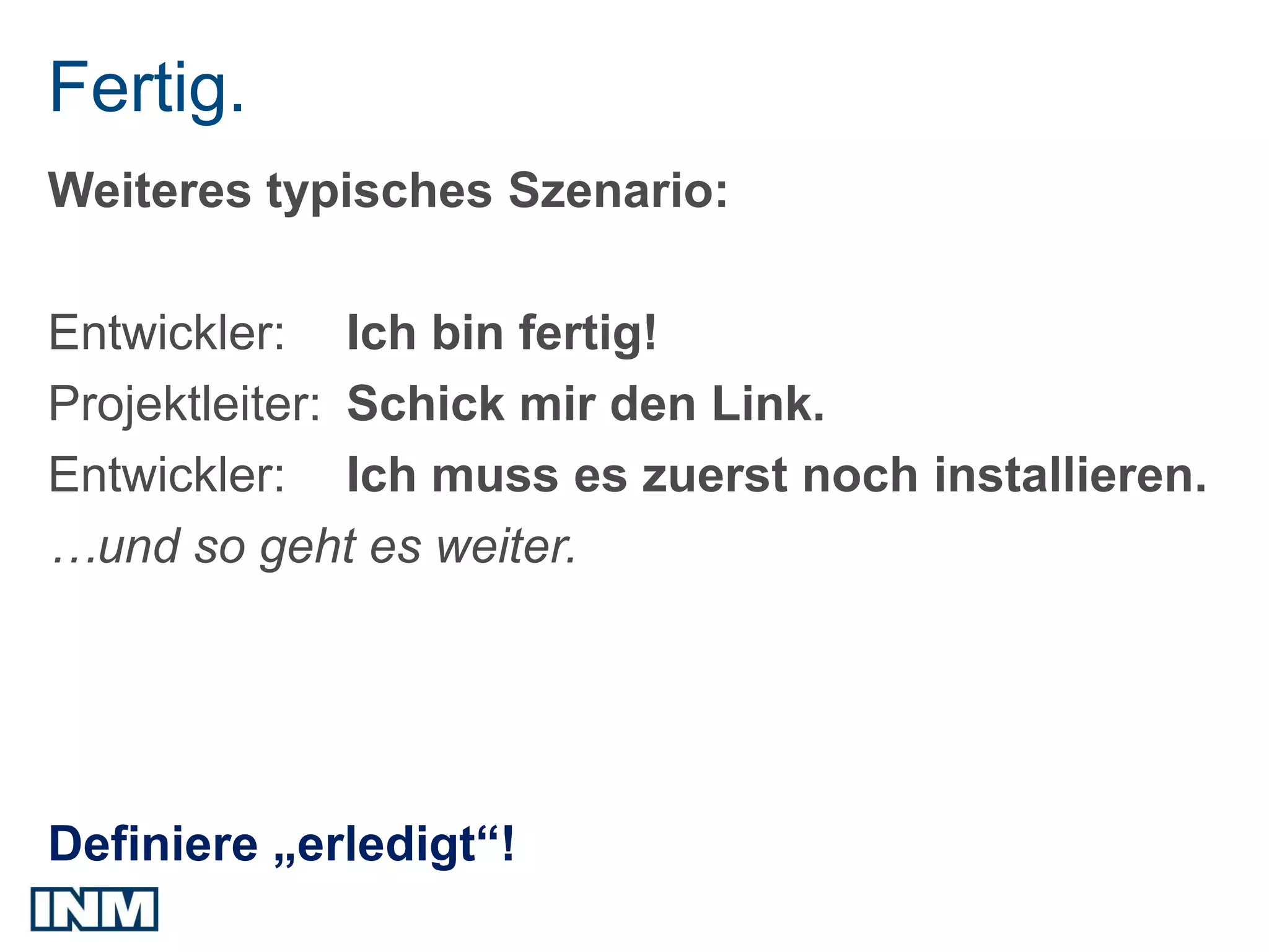 Fertig.
Weiteres typisches Szenario:

Entwickler: Ich bin fertig!
Projektleiter: Schick mir den Link.
Entwickler: Ich muss es zuerst noch installieren.
…und so geht es weiter.




Definiere „erledigt“!
 
