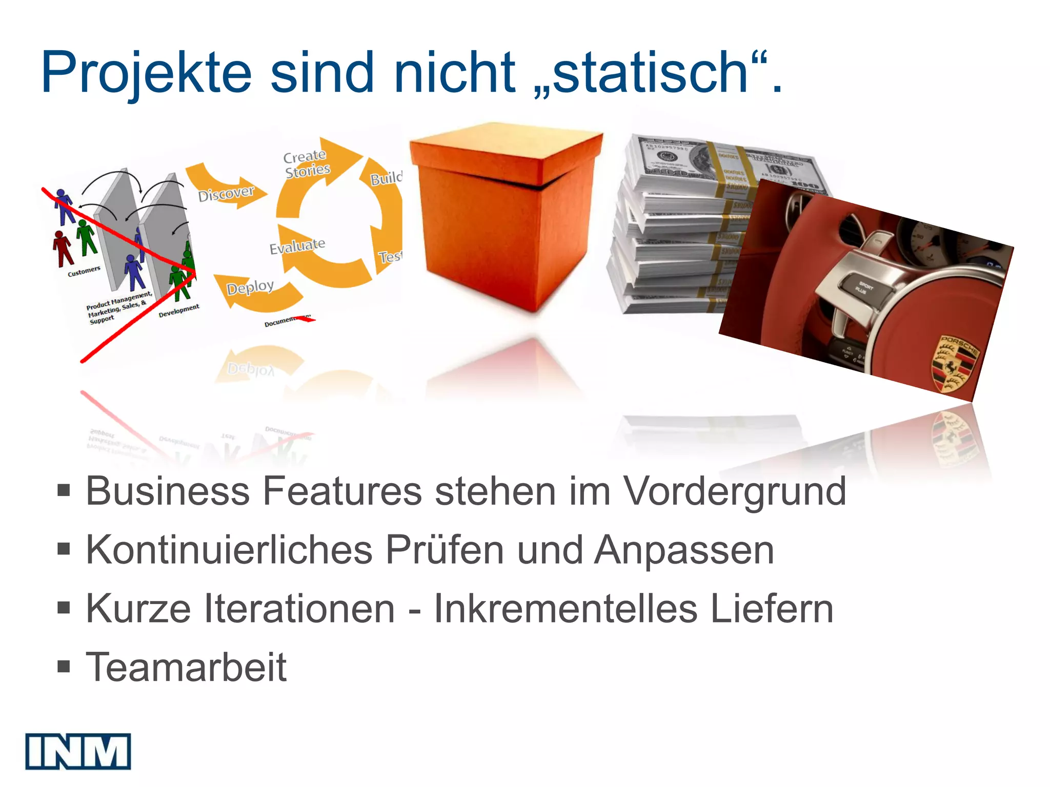 Projekte sind nicht „statisch“.




 Business Features stehen im Vordergrund
 Kontinuierliches Prüfen und Anpassen
 Kurze Iterationen - Inkrementelles Liefern
 Teamarbeit
 