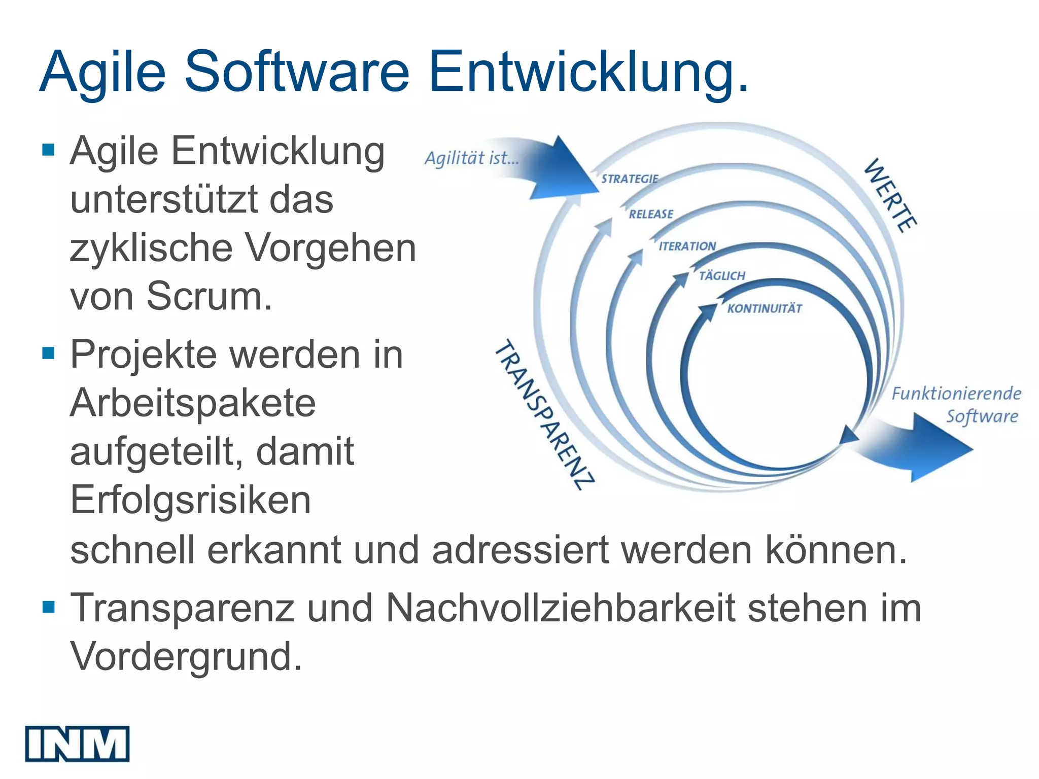 Agile Software Entwicklung.
 Agile Entwicklung
  unterstützt das
  zyklische Vorgehen
  von Scrum.
 Projekte werden in
  Arbeitspakete
  aufgeteilt, damit
  Erfolgsrisiken
  schnell erkannt und adressiert werden können.
 Transparenz und Nachvollziehbarkeit stehen im
  Vordergrund.
 