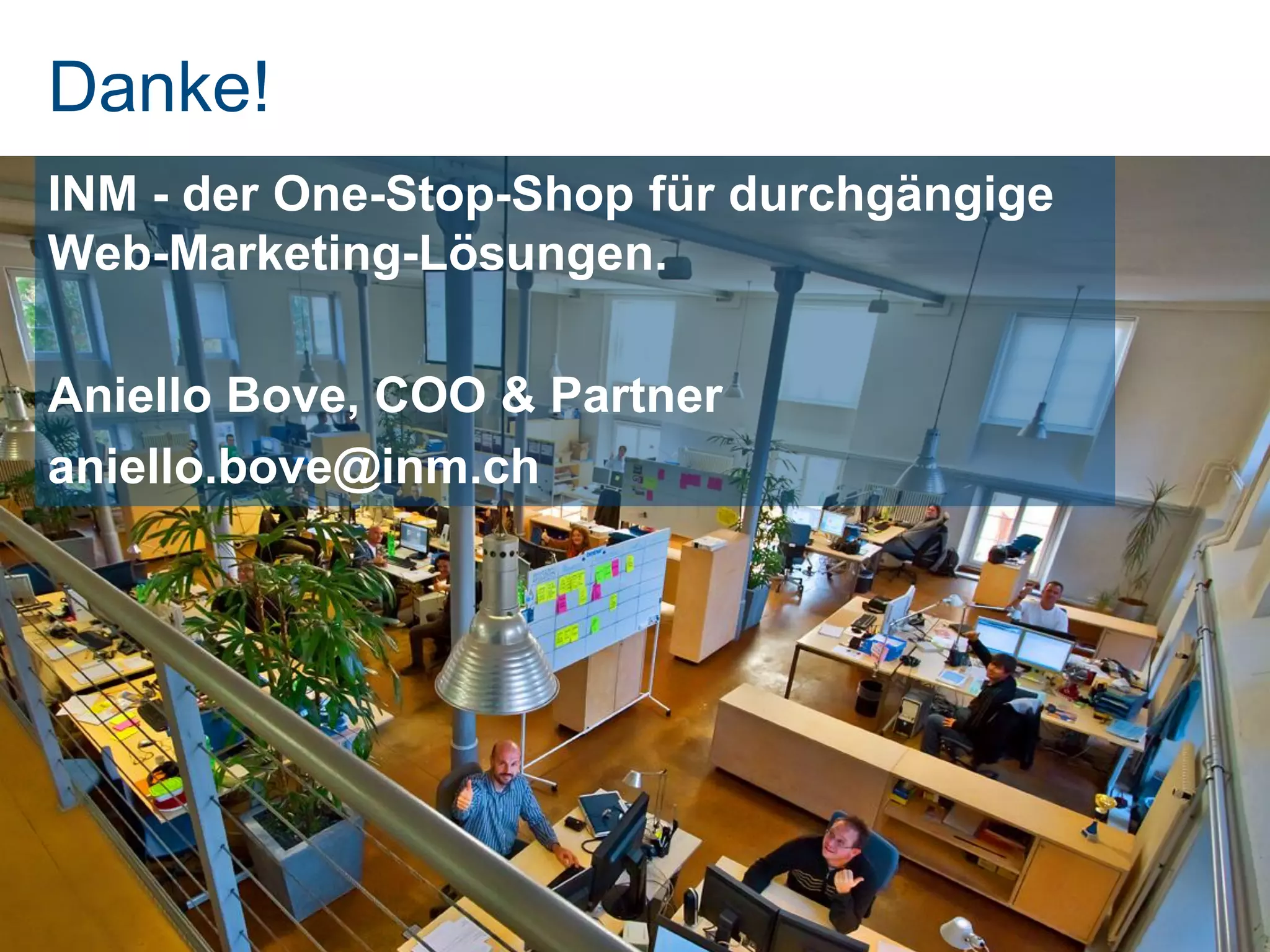 Danke!
INM - der One-Stop-Shop für durchgängige
Web-Marketing-Lösungen.

Aniello Bove, COO & Partner
aniello.bove@inm.ch
 