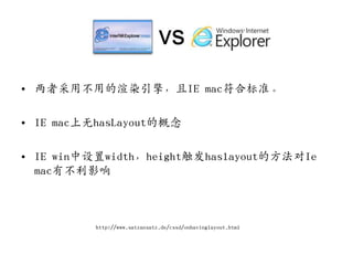 • 两者采用不用的渲染引擎，且IE mac符合标准。

• IE mac上无hasLayout的概念

• IE win中设置width，height触収haslayout的方法对Ie
  mac有不利影响



          http://www.satzansatz.de/cssd/onhavinglayout.html
 