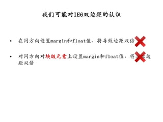 我们可能对IE6双边距的认识



•   在同方向设置margin和float值，将导致边距双倍

•   对同方向对块级元素上设置margin和float值，将导致边
    距双倍
 