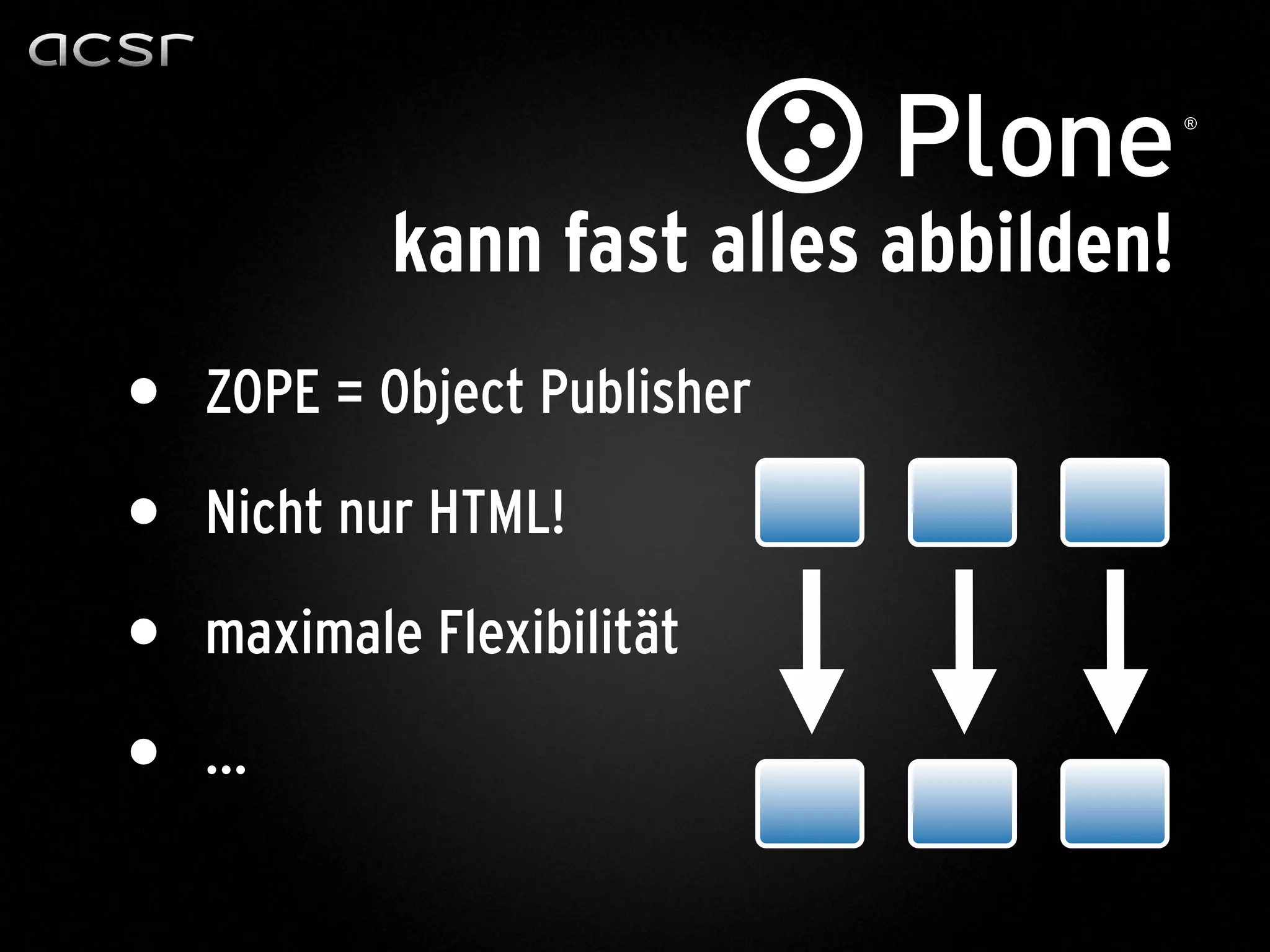 kann fast alles abbilden!
• ZOPE = Object Publisher
• Nicht nur HTML!
• maximale Flexibilität
• ...
 