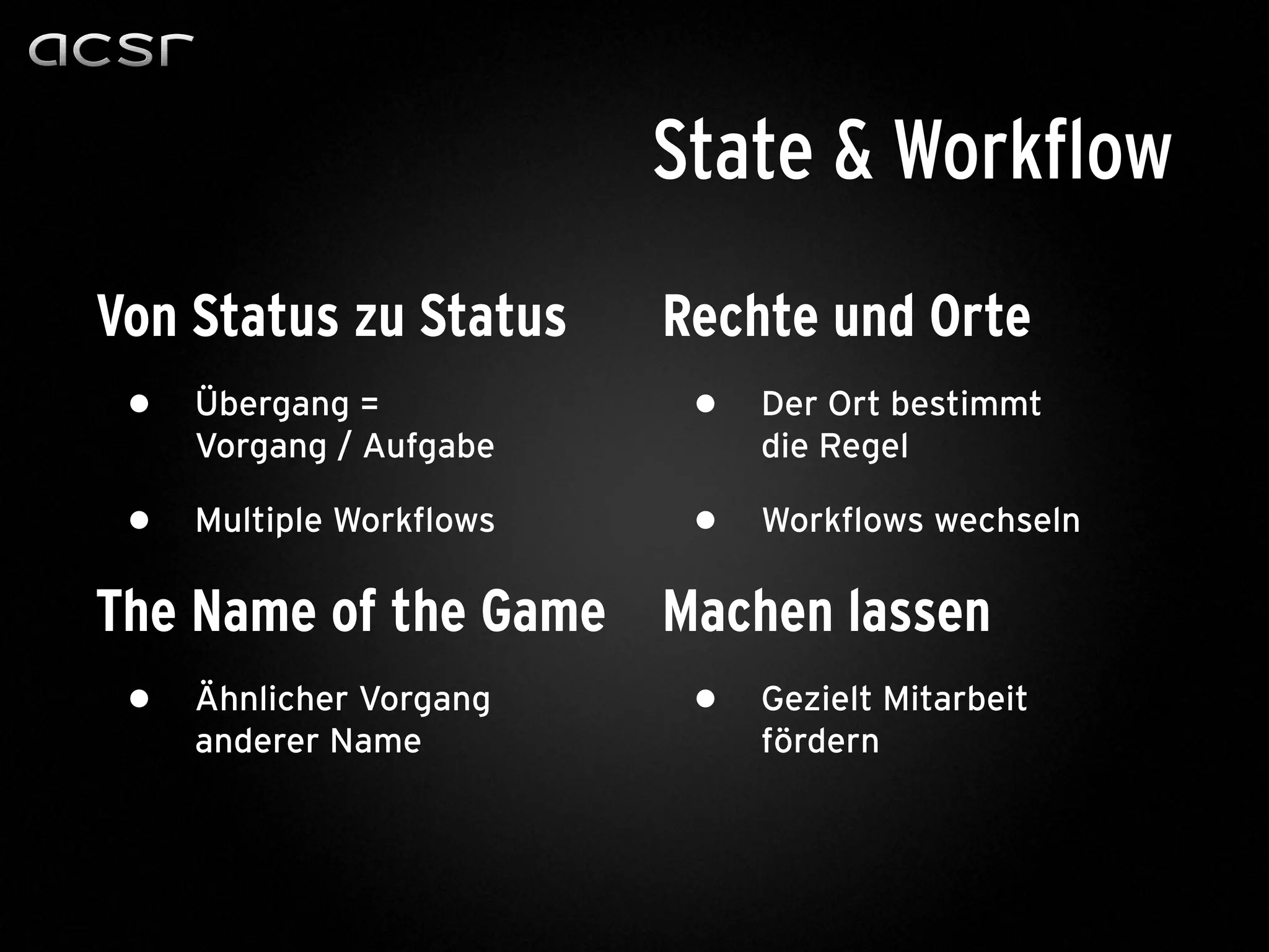 Von Status zu Status
• Übergang =
Vorgang / Aufgabe
• Multiple Workflows
The Name of the Game
• Ähnlicher Vorgang
anderer Name
Rechte und Orte
• Der Ort bestimmt
die Regel
• Workflows wechseln
Machen lassen
• Gezielt Mitarbeit
fördern
State & Workflow
 
