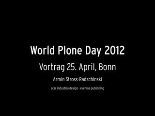 World Plone Day 2012
Vortrag 25. April, Bonn
Armin Stross-Radschinski
acsr industrialdesign · evenios publishing
 