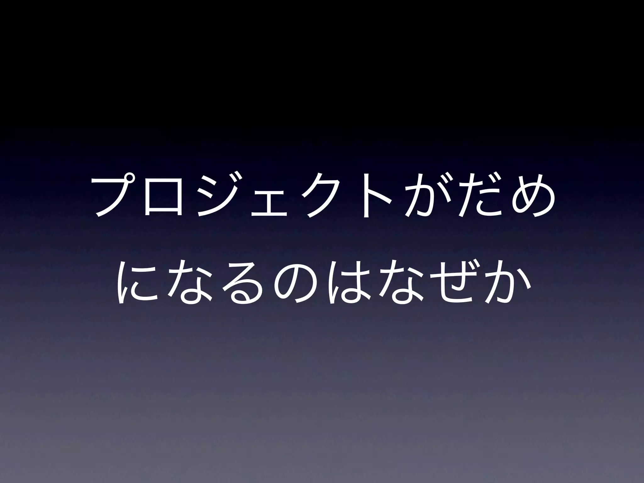 プロジェクトがだめ
になるのはなぜか
 