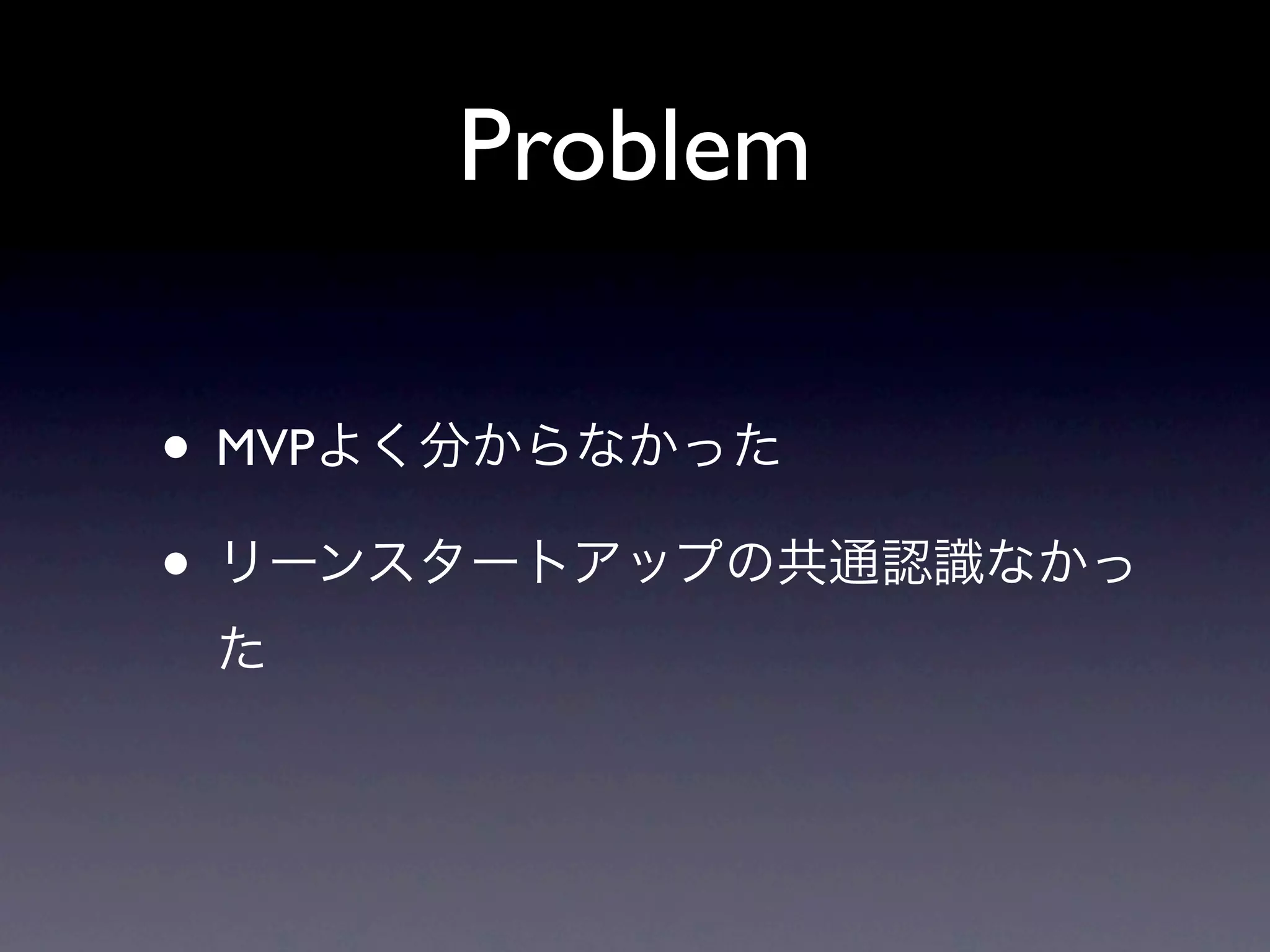 Problem

• MVPよく分からなかった
• リーンスタートアップの共通認識なかっ
 た
 