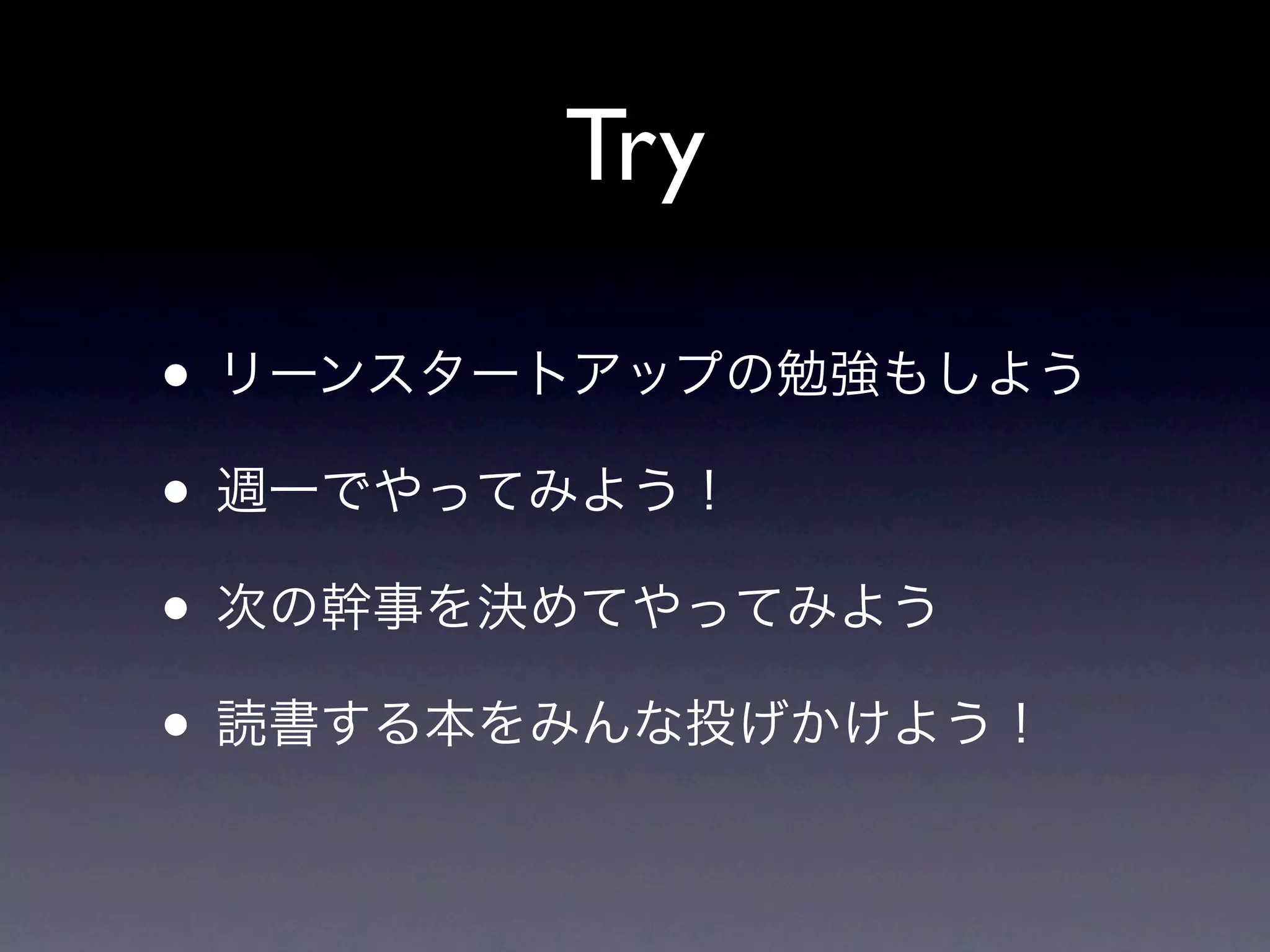 Try

• リーンスタートアップの勉強もしよう
• 週一でやってみよう！
• 次の幹事を決めてやってみよう
• 読書する本をみんな投げかけよう！
 
