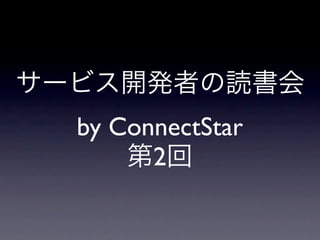 サービス開発者の読書会
  by ConnectStar
      第2回
 